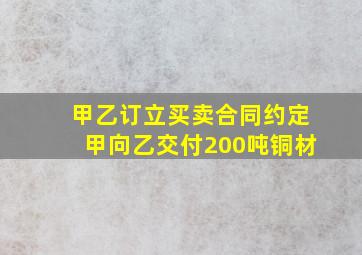 甲乙订立买卖合同约定甲向乙交付200吨铜材