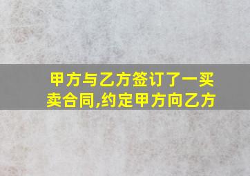 甲方与乙方签订了一买卖合同,约定甲方向乙方