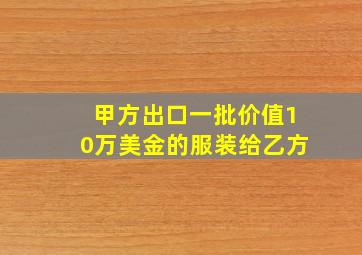 甲方出口一批价值10万美金的服装给乙方