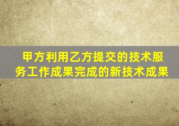 甲方利用乙方提交的技术服务工作成果完成的新技术成果