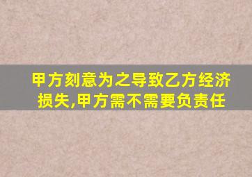 甲方刻意为之导致乙方经济损失,甲方需不需要负责任