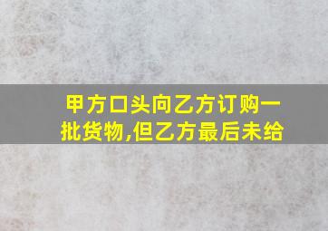 甲方口头向乙方订购一批货物,但乙方最后未给