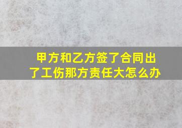 甲方和乙方签了合同出了工伤那方责任大怎么办