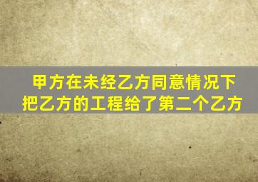 甲方在未经乙方同意情况下把乙方的工程给了第二个乙方