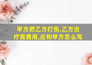 甲方把乙方打伤,乙方治疗需费用,应和甲方怎么写