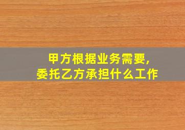 甲方根据业务需要,委托乙方承担什么工作