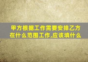 甲方根据工作需要安排乙方在什么范围工作,应该填什么