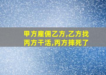 甲方雇佣乙方,乙方找丙方干活,丙方摔死了