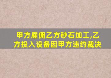 甲方雇佣乙方砂石加工,乙方投入设备因甲方违约裁决