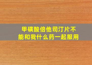 甲磺酸倍他司汀片不能和我什么药一起服用