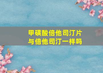 甲磺酸倍他司汀片与倍他司汀一样吗