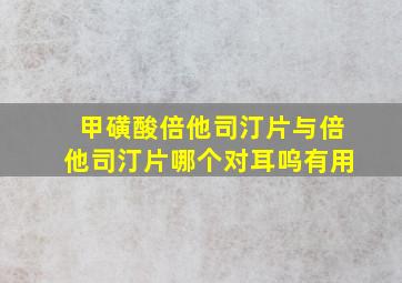 甲磺酸倍他司汀片与倍他司汀片哪个对耳呜有用