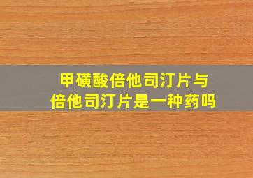 甲磺酸倍他司汀片与倍他司汀片是一种药吗