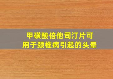 甲磺酸倍他司汀片可用于颈椎病引起的头晕