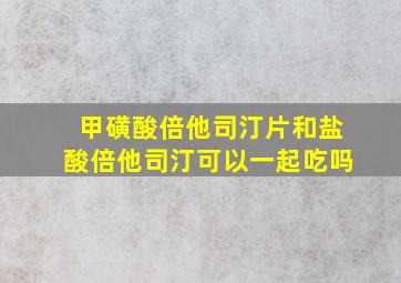 甲磺酸倍他司汀片和盐酸倍他司汀可以一起吃吗