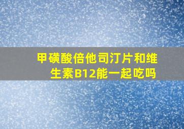 甲磺酸倍他司汀片和维生素B12能一起吃吗