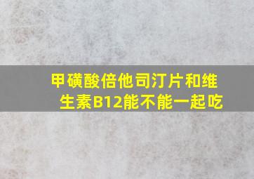 甲磺酸倍他司汀片和维生素B12能不能一起吃