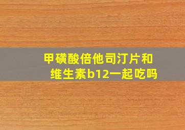 甲磺酸倍他司汀片和维生素b12一起吃吗