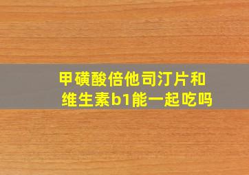 甲磺酸倍他司汀片和维生素b1能一起吃吗