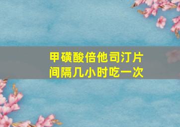 甲磺酸倍他司汀片间隔几小时吃一次