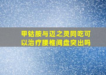 甲钴胺与迈之灵同吃可以治疗腰椎间盘突出吗