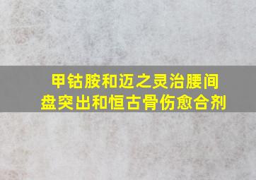 甲钴胺和迈之灵治腰间盘突出和恒古骨伤愈合剂