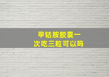 甲钴胺胶囊一次吃三粒可以吗