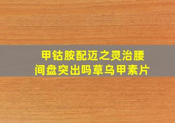 甲钴胺配迈之灵治腰间盘突出吗草乌甲素片