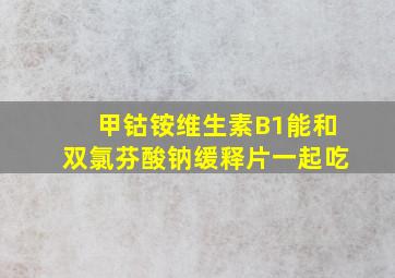 甲钴铵维生素B1能和双氯芬酸钠缓释片一起吃