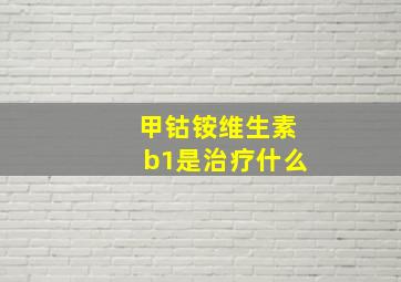 甲钴铵维生素b1是治疗什么