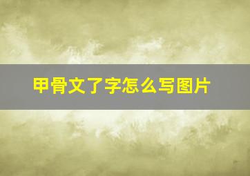 甲骨文了字怎么写图片