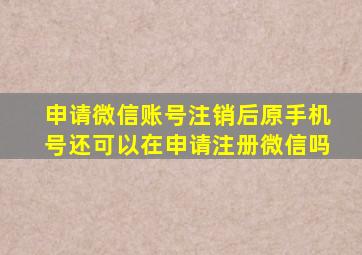 申请微信账号注销后原手机号还可以在申请注册微信吗