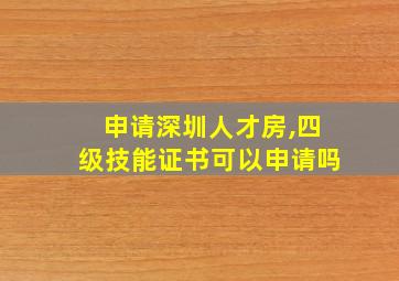 申请深圳人才房,四级技能证书可以申请吗