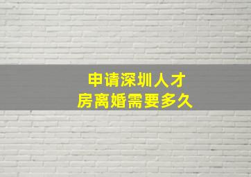 申请深圳人才房离婚需要多久