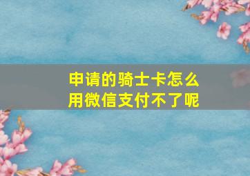 申请的骑士卡怎么用微信支付不了呢