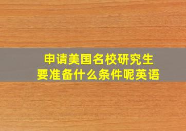 申请美国名校研究生要准备什么条件呢英语