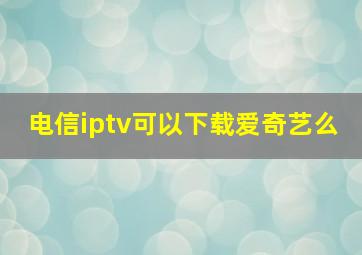 电信iptv可以下载爱奇艺么