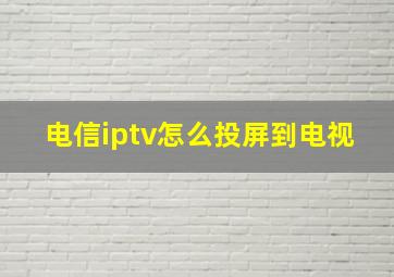 电信iptv怎么投屏到电视