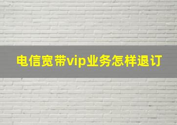 电信宽带vip业务怎样退订