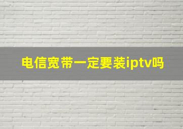 电信宽带一定要装iptv吗