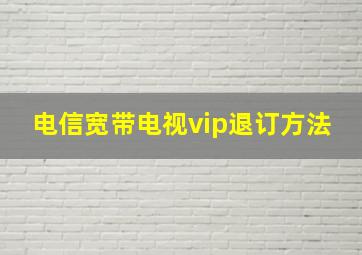 电信宽带电视vip退订方法