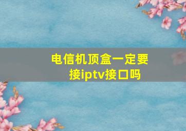 电信机顶盒一定要接iptv接口吗