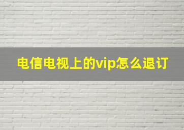 电信电视上的vip怎么退订