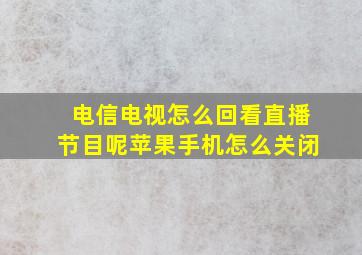 电信电视怎么回看直播节目呢苹果手机怎么关闭