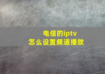 电信的iptv怎么设置频道播放