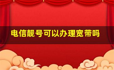 电信靓号可以办理宽带吗