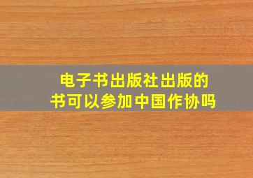 电子书出版社出版的书可以参加中国作协吗