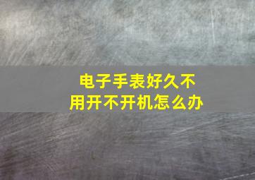 电子手表好久不用开不开机怎么办