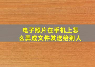 电子照片在手机上怎么弄成文件发送给别人