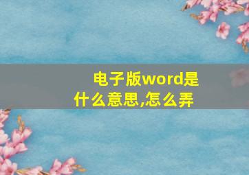 电子版word是什么意思,怎么弄